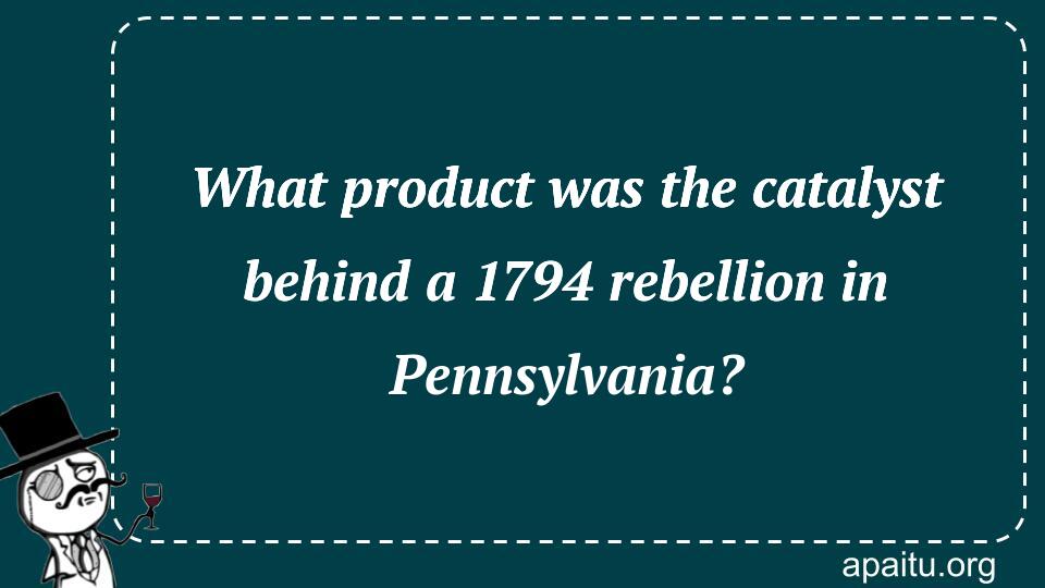 What product was the catalyst behind a 1794 rebellion in Pennsylvania?