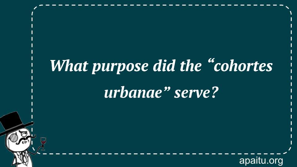 What purpose did the “cohortes urbanae” serve?