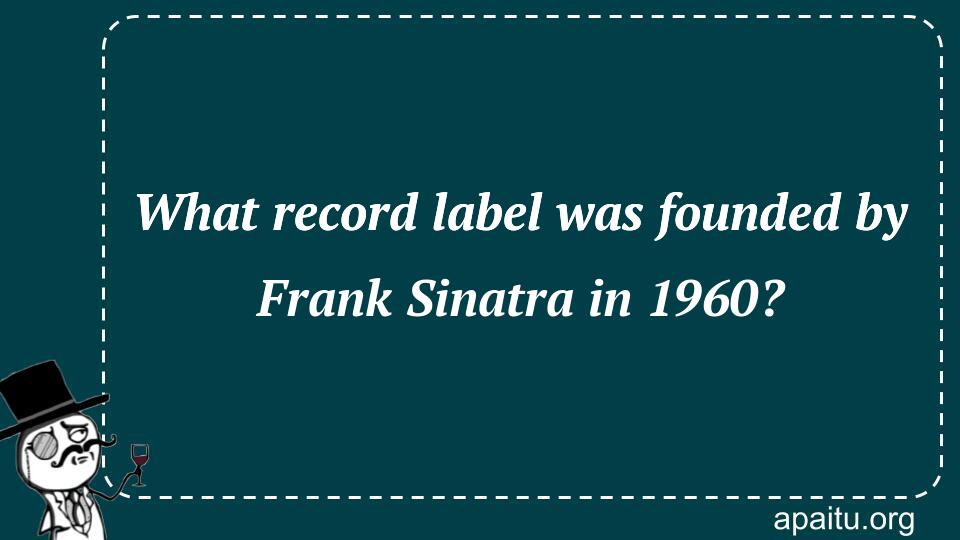 What record label was founded by Frank Sinatra in 1960?