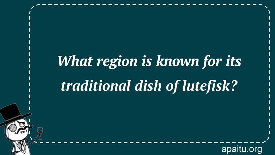 What region is known for its traditional dish of lutefisk?