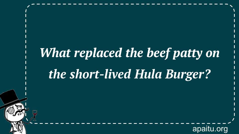 What replaced the beef patty on the short-lived Hula Burger?