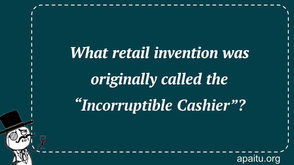 What retail invention was originally called the “Incorruptible Cashier”?