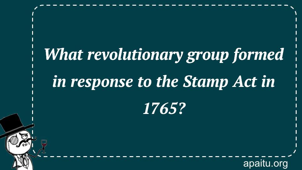 What revolutionary group formed in response to the Stamp Act in 1765?