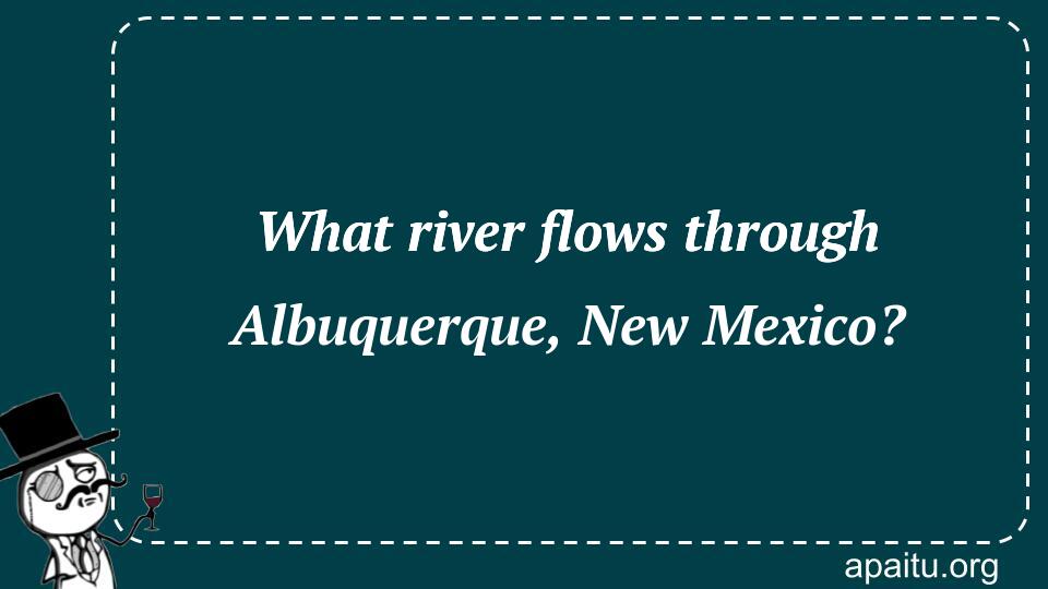 What river flows through Albuquerque, New Mexico?