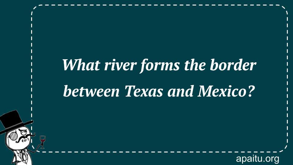 What river forms the border between Texas and Mexico?