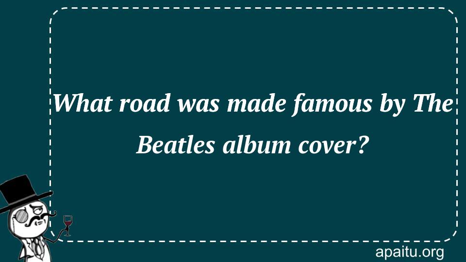 What road was made famous by The Beatles album cover?