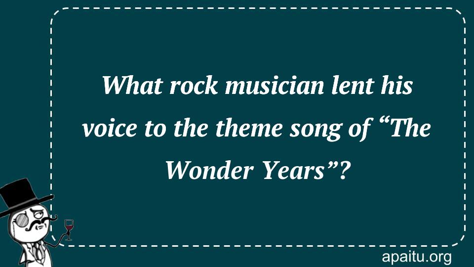 What rock musician lent his voice to the theme song of “The Wonder Years”?