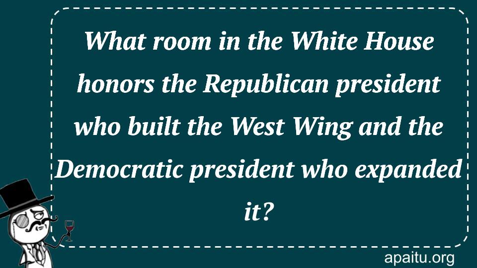 What room in the White House honors the Republican president who built the West Wing and the Democratic president who expanded it?