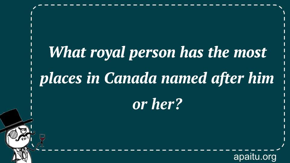 What royal person has the most places in Canada named after him or her?