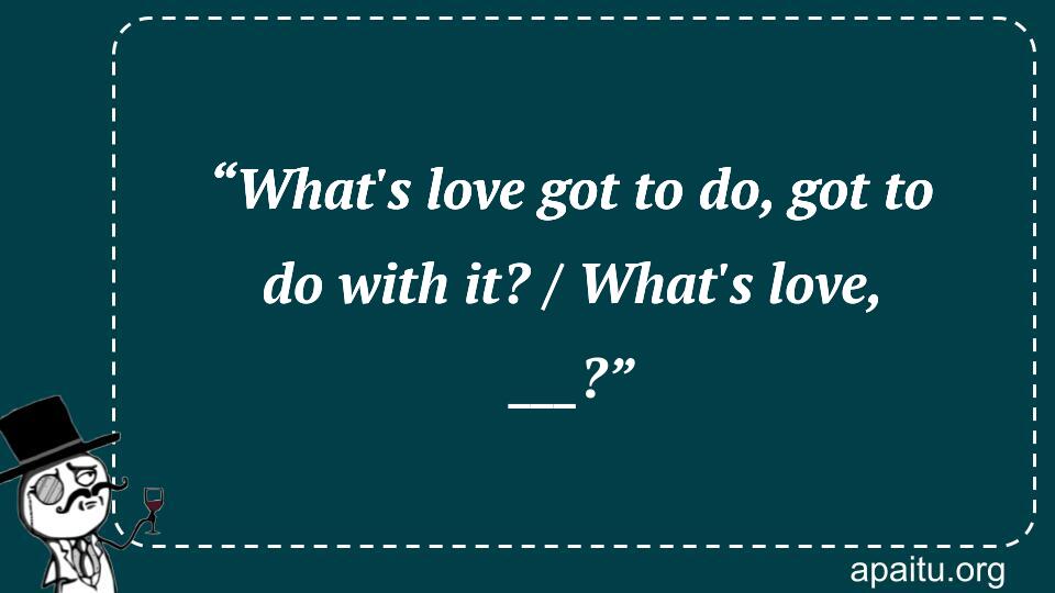 “What`s love got to do, got to do with it? / What`s love, ___?”