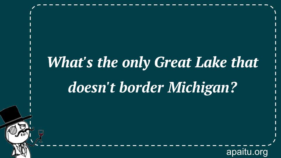 What`s the only Great Lake that doesn`t border Michigan?