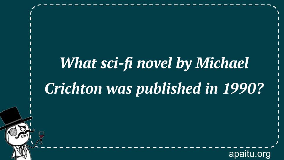 What sci-fi novel by Michael Crichton was published in 1990?