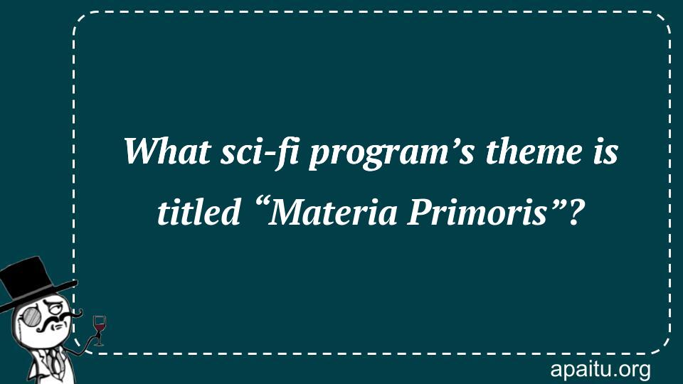 What sci-fi program’s theme is titled “Materia Primoris”?