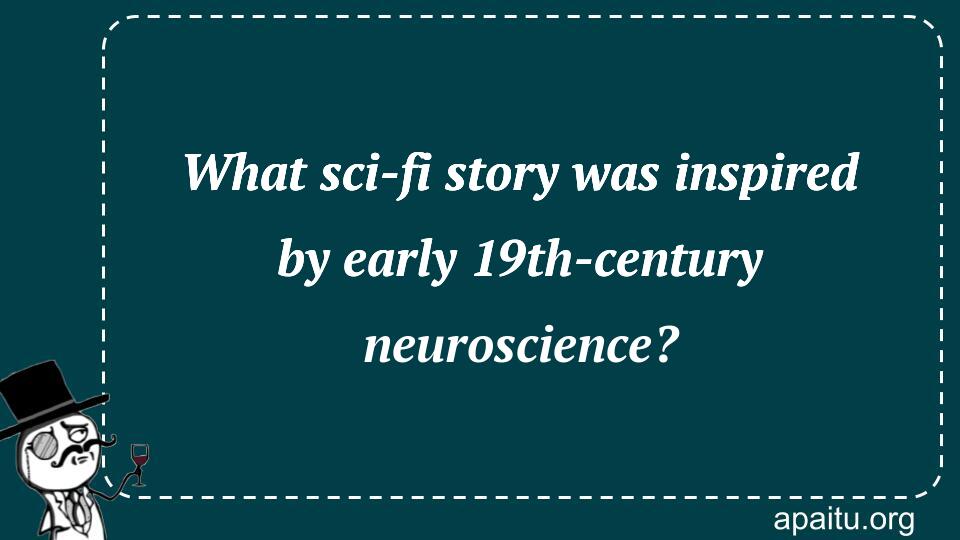 What sci-fi story was inspired by early 19th-century neuroscience?