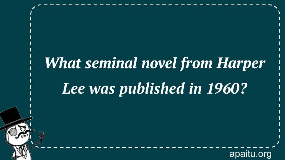 What seminal novel from Harper Lee was published in 1960?