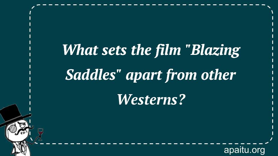 What sets the film `Blazing Saddles` apart from other Westerns?