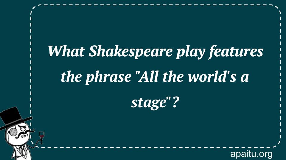 What Shakespeare play features the phrase `All the world`s a stage`?