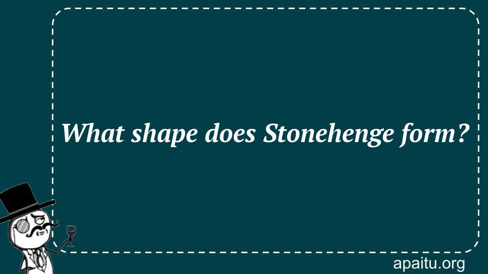 What shape does Stonehenge form?