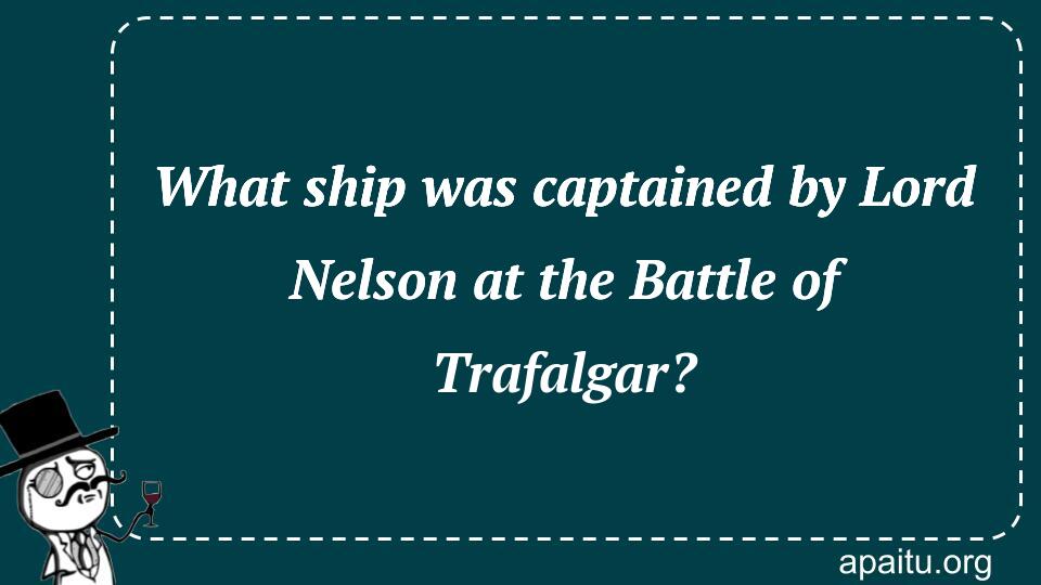 What ship was captained by Lord Nelson at the Battle of Trafalgar?