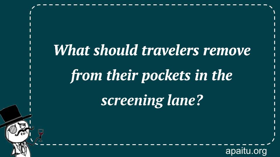 What should travelers remove from their pockets in the screening lane?