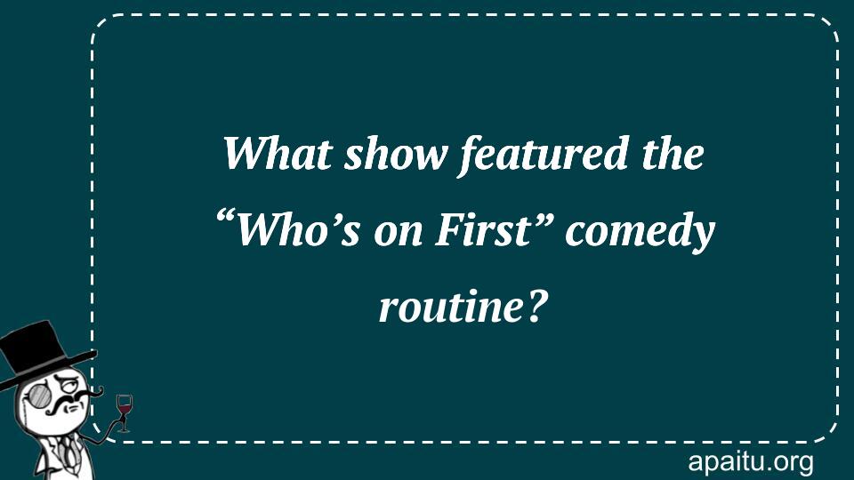 What show featured the “Who’s on First” comedy routine?