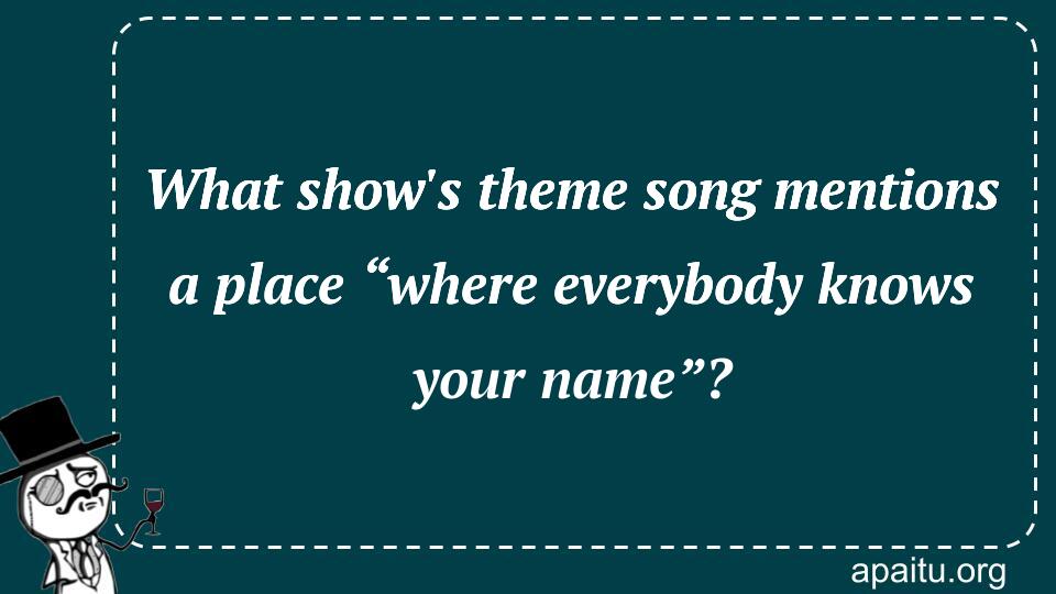 What show`s theme song mentions a place “where everybody knows your name”?