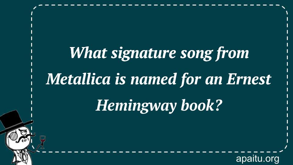 What signature song from Metallica is named for an Ernest Hemingway book? 