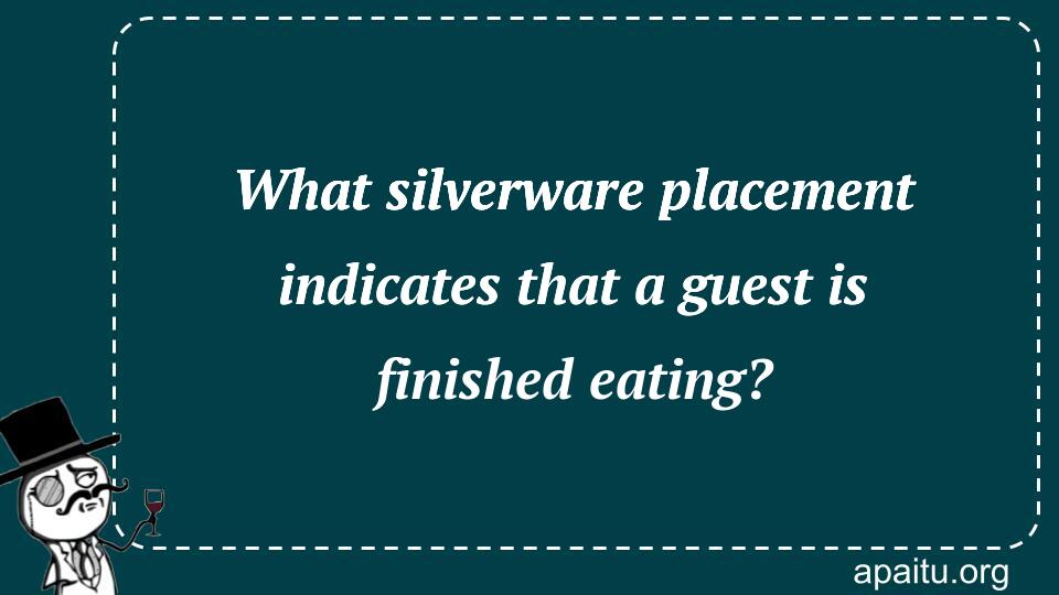 What silverware placement indicates that a guest is finished eating?