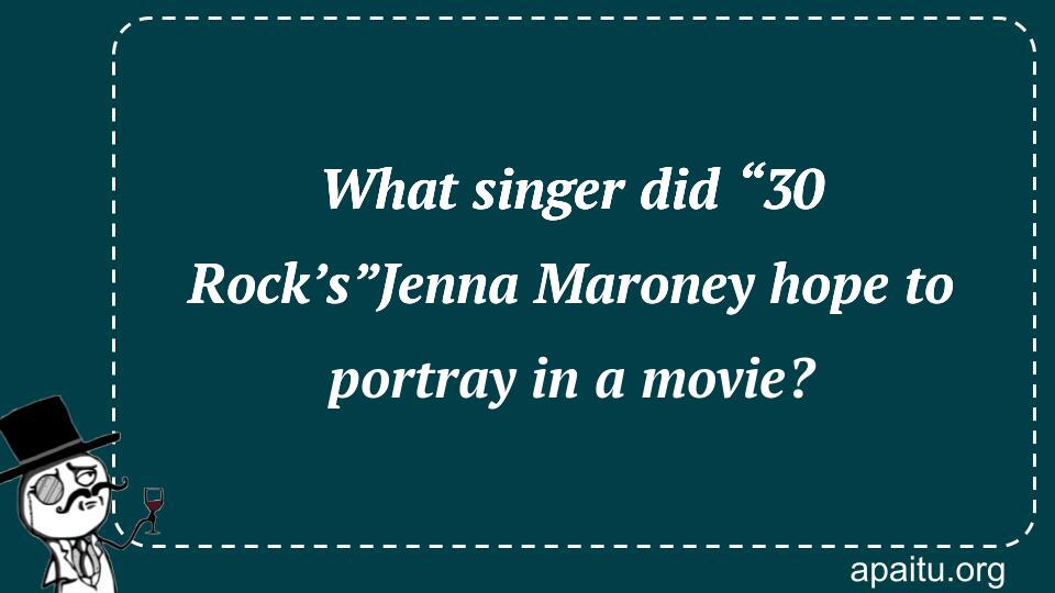 What singer did “30 Rock’s”Jenna Maroney hope to portray in a movie?