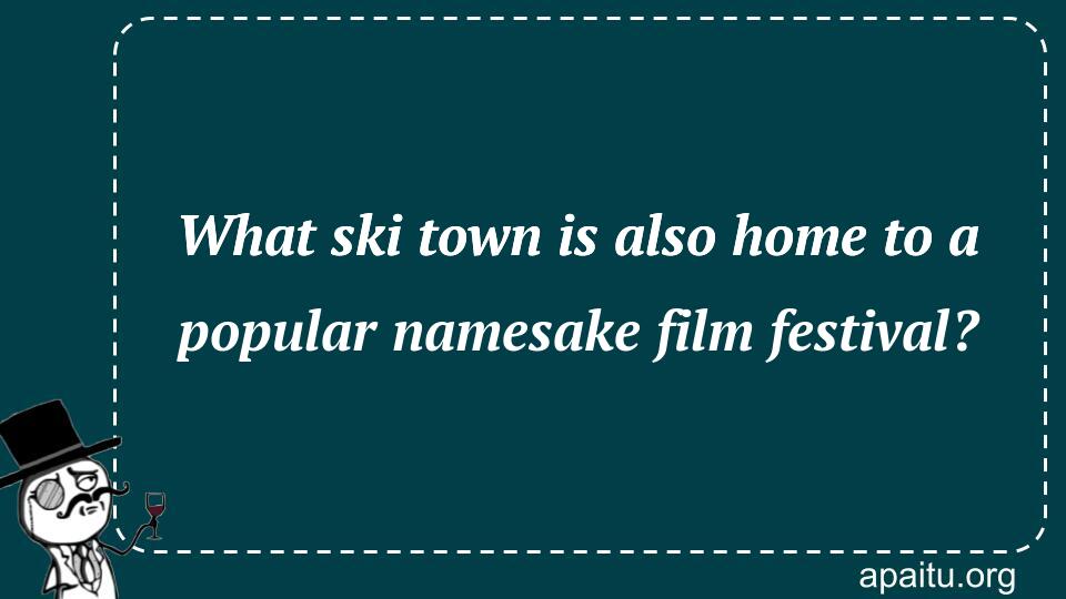 What ski town is also home to a popular namesake film festival?