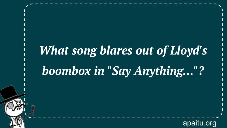 What song blares out of Lloyd`s boombox in `Say Anything...`?