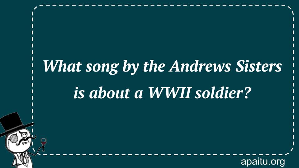 What song by the Andrews Sisters is about a WWII soldier?