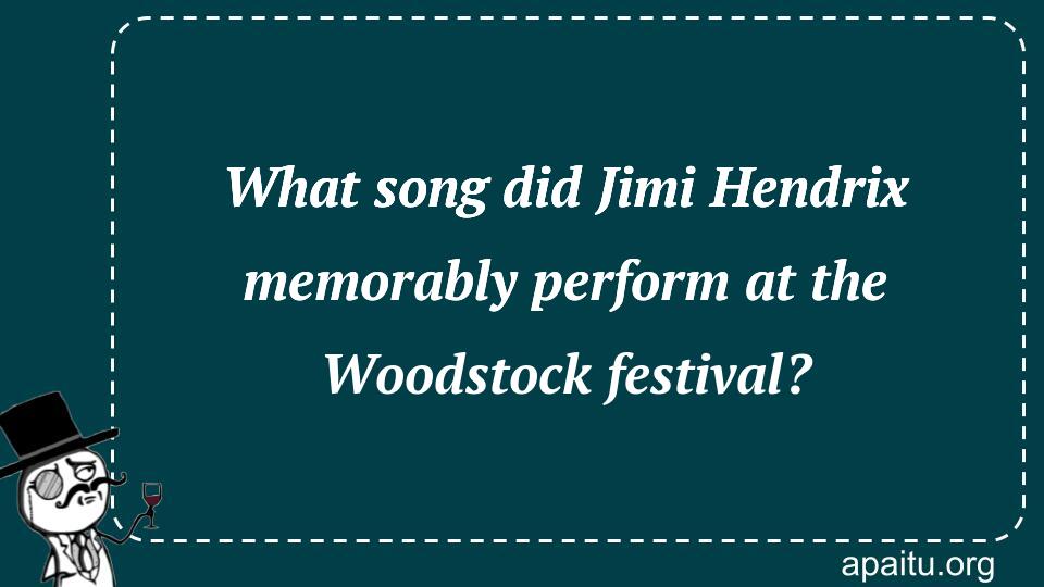 What song did Jimi Hendrix memorably perform at the Woodstock festival?