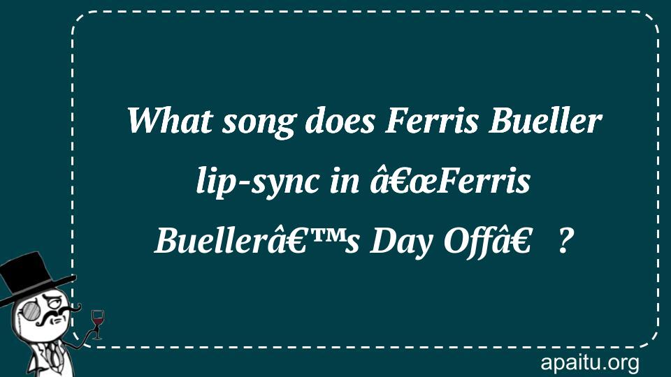 What song does Ferris Bueller lip-sync in â€œFerris Buellerâ€™s Day Offâ€?