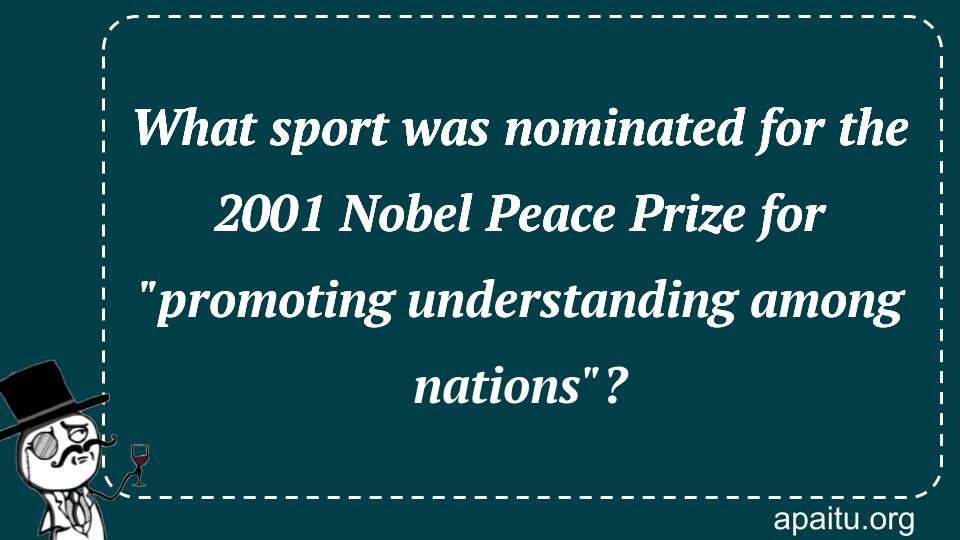What sport was nominated for the 2001 Nobel Peace Prize for `promoting understanding among nations`?