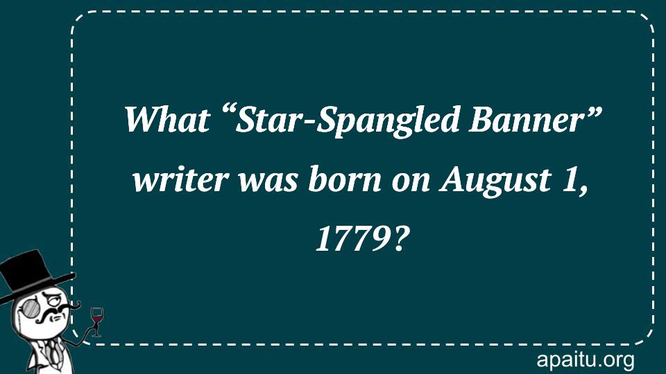 What “Star-Spangled Banner” writer was born on August 1, 1779?