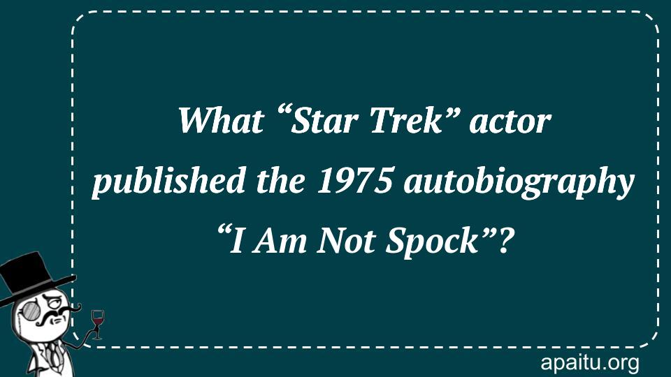 What “Star Trek” actor published the 1975 autobiography “I Am Not Spock”?