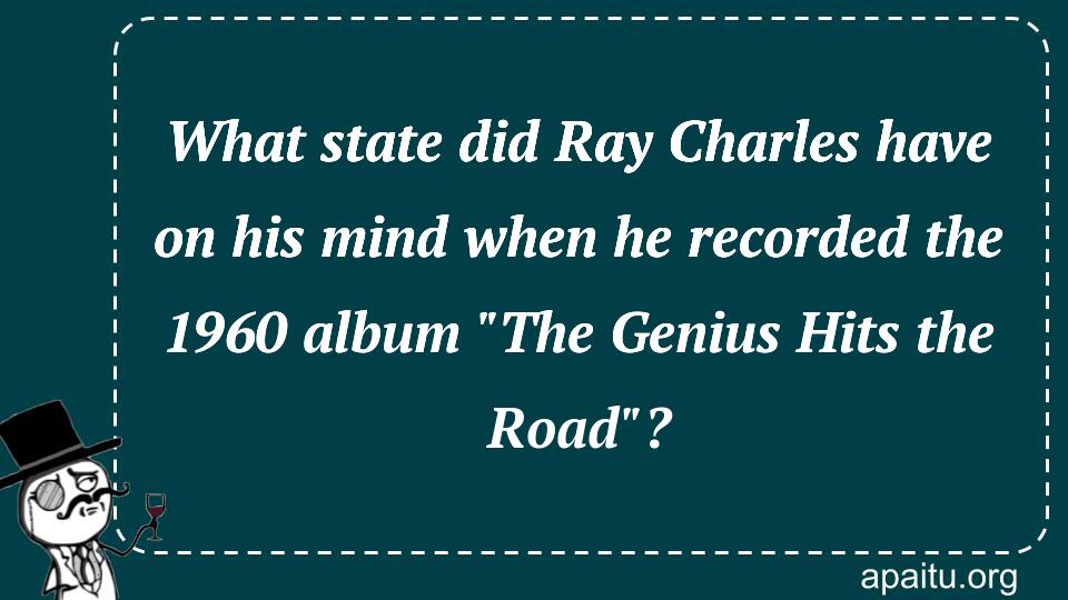 What state did Ray Charles have on his mind when he recorded the 1960 album `The Genius Hits the Road`?