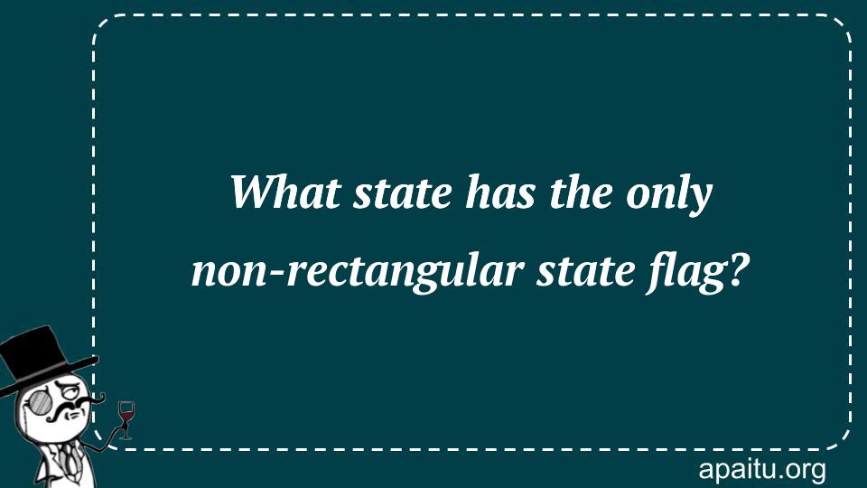 What state has the only non-rectangular state flag?