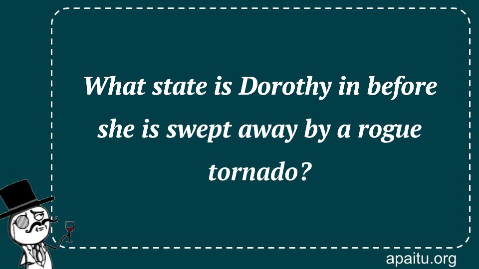 What state is Dorothy in before she is swept away by a rogue tornado?