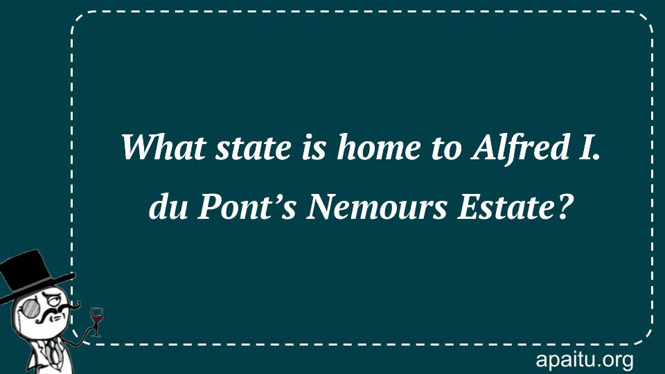 What state is home to Alfred I. du Pont’s Nemours Estate?