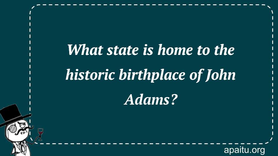 What state is home to the historic birthplace of John Adams?