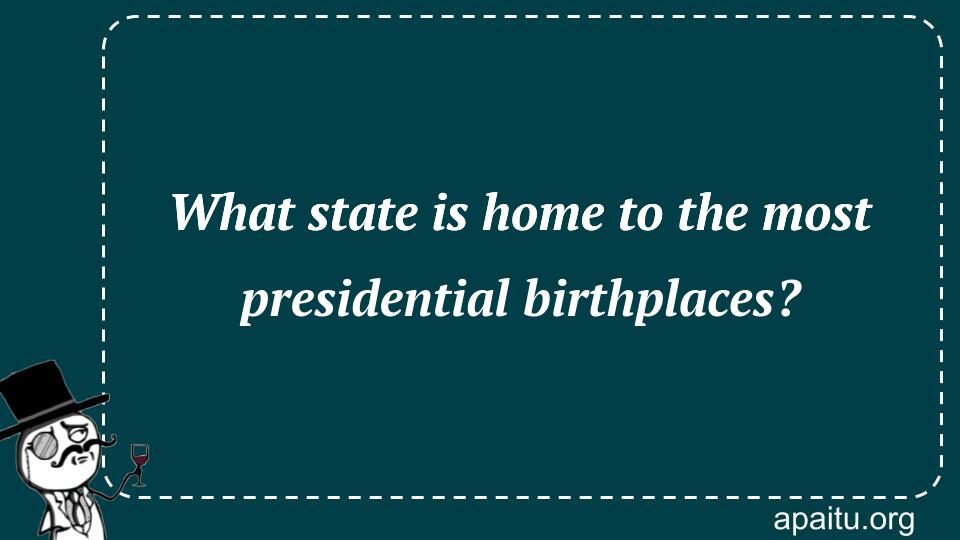 What state is home to the most presidential birthplaces?