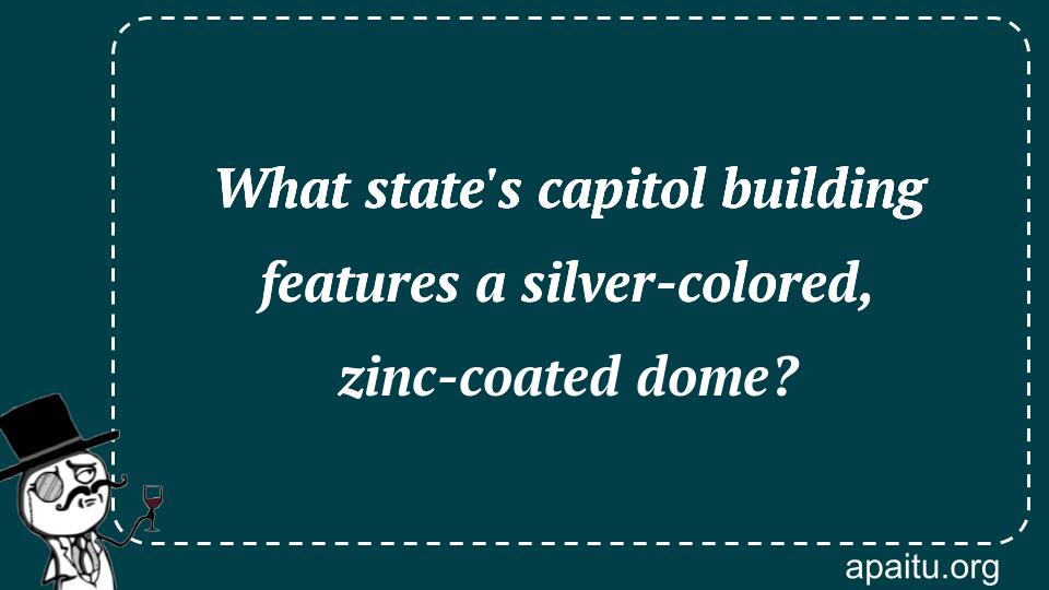 What state`s capitol building features a silver-colored, zinc-coated dome?