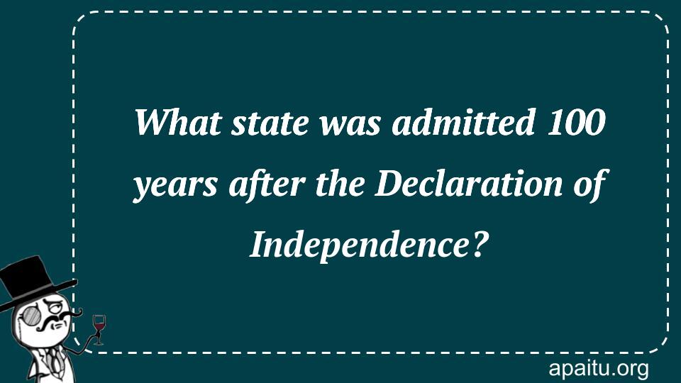 What state was admitted 100 years after the Declaration of Independence?