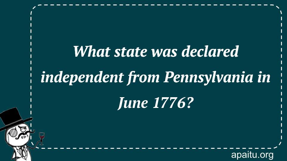 What state was declared independent from Pennsylvania in June 1776?