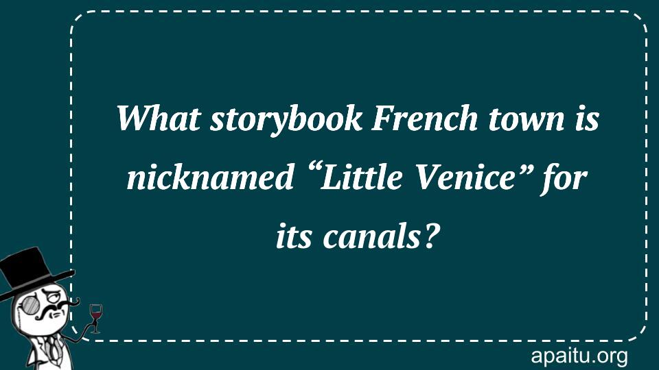 What storybook French town is nicknamed “Little Venice” for its canals?