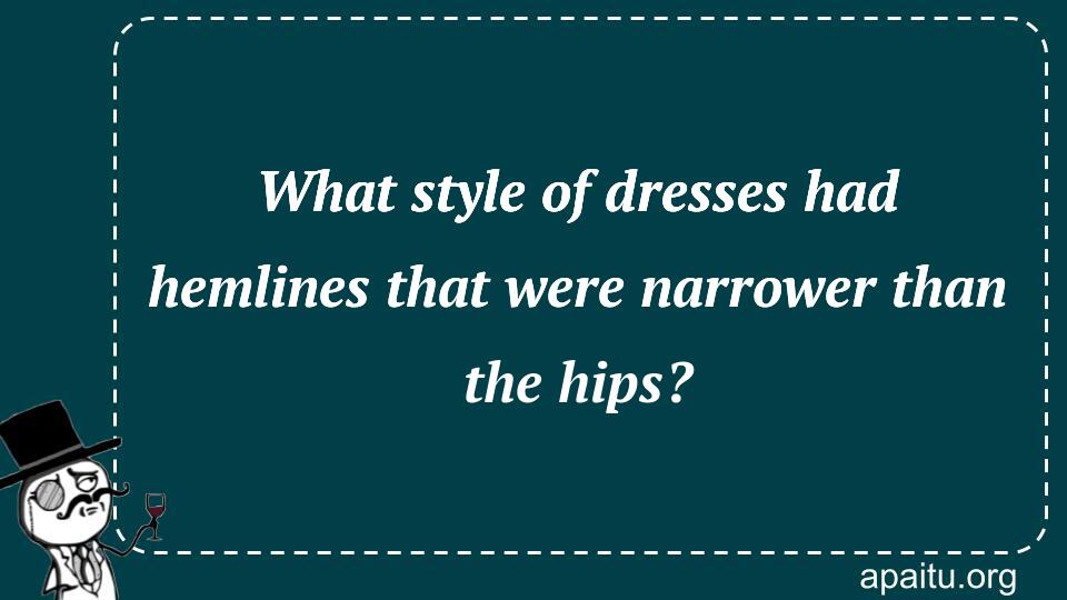 What style of dresses had hemlines that were narrower than the hips?