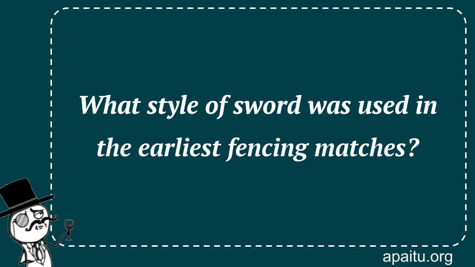 What style of sword was used in the earliest fencing matches?