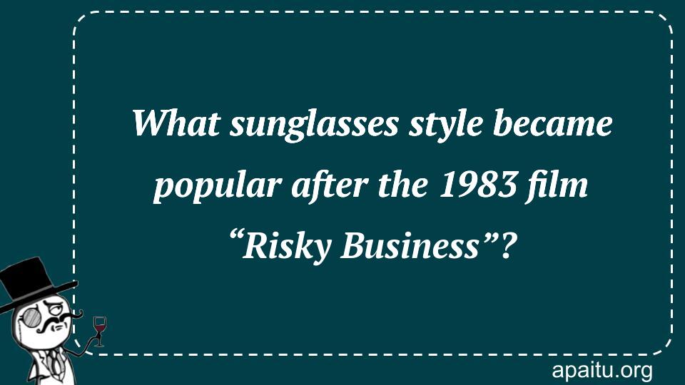 What sunglasses style became popular after the 1983 film “Risky Business”?